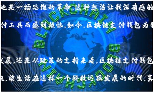 在中国，目前有多种区块链支付钱包正在发展，但需要明确的是，由于监管政策的原因，许多传统意义上的加密货币钱包并未在中国合法化。然而，区块链技术的应用正在不断扩大，很多企业和金融科技公司也在探索区块链支付解决方案。

区块链技术在中国的发展现状

近年来，中国对区块链技术的重视程度不断提高，区块链的应用场景也在不断增加。尤其是在金融、供应链、安全、版权等领域，区块链技术展现出巨大的潜力。

例如，中国人民银行于2019年发布了《关于区块链技术应用的指导意见》，明确了区块链技术在金融服务中的合规使用。与此同时，许多互联网巨头和金融机构也开始积极探索基于区块链的产品和服务。

主要的区块链支付钱包

在中国，关于区块链支付的钱包主要有以下几种：

ul
    listrong蚂蚁链钱包/strong：作为阿里巴巴旗下的战斗力，蚂蚁链致力于将区块链技术应用于支付、金融、以及信用体系的重建。虽然它的主要应用是与数字人民币相结合，但也有加密货币和区块链资产管理的功能。/li
    listrong火币钱包/strong：火币作为中国著名的数字资产交易所，其钱包不仅支持多种数字货币交易和存储，也为用户提供相应的区块链应用服务。/li
    listrongOKEx钱包/strong：与火币类似，OKEx的数字钱包服务也是比较知名的，它具备资产管理和交易的多重功能。/li
/ul

区块链支付钱包的使用场景

在现实生活中，区块链支付钱包的应用场景也多种多样。

ul
    listrong跨境支付/strong：传统的跨境支付往往需要通过银行或第三方支付机构，费用高且时间长。而使用区块链技术，可以大大降低成本和时间，提高支付的效率。/li
    listrong供应链金融/strong：在供应链管理中，区块链能够提供更透明和可信的交易记录，解决信息不对称的问题，资金流动。/li
    listrong数字资产管理/strong：随着数字资产的兴起，越来越多的人需要合法、安全地管理自己的数字资产，而区块链钱包应运而生。/li
/ul

个人对区块链支付钱包的看法

作为一名对区块链技术充满好奇的人，我记得我小时候在学校第一次听说区块链这个概念时，我认为它是一个遥不可及的未来科技。那时，老师讲到比特币时，我和同学们还在猜测这究竟是怎样一种“虚拟钱”。

如今，随着科技的飞速发展，区块链技术逐渐进入我们的生活，成为我们日常交易的一部分。我自己也开始尝试使用一些区块链钱包，体验到了它带来的便捷。尽管在中国使用这些钱包依然面临一些法律与政策的挑战，例如对加密货币的严格监管，但这无疑不影响我对这项技术的期待。

区块链技术的未来展望

展望未来，区块链支付钱包在中国的发展将会面临怎样的挑战与机遇呢？我的看法是，监管政策的调整是关键所在。在政策逐步明朗的情况下，区块链技术有望在更多的商业场景中落地实施。

同时，随着数字人民币的推进，区块链作为底层技术的优势也会逐渐显现。我相信，未来不仅仅是比特币等加密货币，更多应用于日常的便利支付将会浮现。

个人经历与感悟

我曾经在一次区块链技术的研讨会上，有机会与几位行业大咖进行深入的讨论。当时他们提到，区块链不仅仅是技术的变革，也是一场思维的革命。这种想法让我深有感触，因为我们的社会在经历数字化转型的同时，也需要重塑对“信任”的认知。

在这场变革中，每个人都有可能成为参与者。回想起自己的成长历程，特别是我曾在寒假做一些小生意时，由于缺乏透明的支付工具而感到烦恼。如今，区块链支付钱包为我们这一代年轻人提供了全新的思维方式，帮助我们构建更为高效与信任的商业生态。

结语

综合来看，虽然中国的区块链支付钱包仍在探索与发展中，但它无疑为我们提供了一个充满可能性的未来。无论是从技术的发展，还是从政策的支持来看，区块链支付钱包都将成为我们生活中不可或缺的一部分。未来的道路还很漫长，但我期待能与这项技术共同成长，见证它带来的变革与创新。

无论你是对区块链充满热情的探索者，还是对其持观望态度的普通人，相信它必将为我们的生活带来便利与变化。我时常感慨，能生活在这样一个科技迅猛发展的时代，真是一种福气。