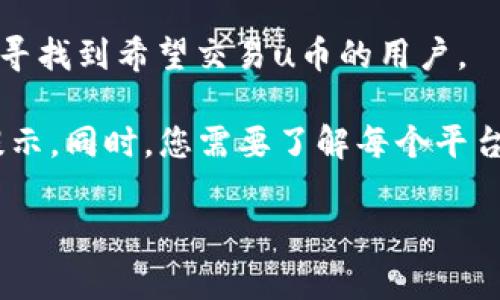 u币是一种虚拟货币，通常可以在多个交易平台上进行交易。具体交易平台可能会因为地区和市场的不同而有所差异。以下是一些常见的平台，您可以在这些地方寻找u币的交易机会：

1. **大型数字货币交易所**：如 Binance、Coinbase、Huobi 等，这些平台通常支持多种虚拟货币的交易，包括u币。

2. **去中心化交易所（DEX）**：如 Uniswap、SushiSwap 等，这些平台允许用户直接在区块链上进行交易，而无需通过中央机构。

3. **炒币社区和论坛**：有些社区用户之间进行直接交易，您可以在论坛上寻找到希望交易u币的用户。

请务必确保选择的平台是可信赖的，并在交易前仔细阅读相关条款与风险提示。同时，您需要了解每个平台的费率、交易对和存取款方式。

若您有更多具体问题或者需要指导，欢迎随时询问！