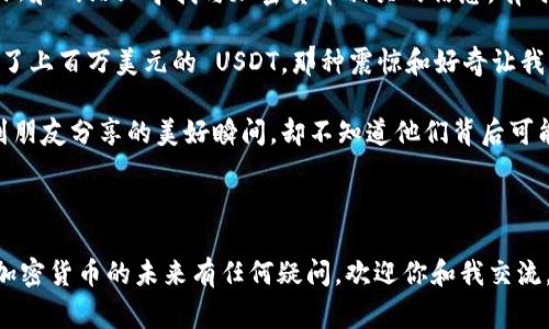 USDT（Tether）是一种广泛使用的稳定币，旨在与美元保持1:1的价值关系。由于区块链技术的透明性，任何在区块链上进行的交易都是公开可见的。但要查找特定的USDT账户（或钱包地址），通常需要了解一些基本知识。以下是一些相关信息：

### USDT账户的特点

1. **钱包地址的公共性**：USDT交易是在区块链上进行的，因此每个交易和钱包地址都是公开的。在以太坊和TRON等区块链上，任何人都可以通过区块浏览器查看特定地址的交易历史和余额。

2. **匿名性**：虽然钱包地址是公开可见的，但与之对应的用户身份是不透明的。换句话说，除非你知道某个地址的拥有者是谁，否则很难直接从地址反推到真实身份。

3. **交易记录透明**：通过区块浏览器，可以很方便地查看某个USDT的余额，以及与其他地址之间的交易。而这些数据完全是公开的，所以在一定程度上你可以掌握某个地址的资金流动情况。

### 如何查找USDT账户信息

要查看某个USDT账户的信息，你可以通过以下步骤进行：

步骤一：获取钱包地址
首先，你需要知道想要查询的USDT账户地址。这是一个由字母和数字组成的字符串，通常很长。

步骤二：访问区块浏览器
选择一个支持USDT所在链的区块浏览器，例如：
- **以太坊链**：Etherscan ([www.etherscan.io](http://www.etherscan.io)) 
- **TRON链**：Tronscan ([www.tronscan.org](http://www.tronscan.org))
- **Omni Layer（比特币链）**：Omni Explorer ([www.omniexplorer.info](http://www.omniexplorer.info))

将钱包地址输入到搜索框中，点击搜索，你将看到该地址的余额以及历史交易记录。

步骤三：分析交易记录
在区块浏览器中，你可以看到所有与该地址相关的交易细节，包括交易时间、交易金额、交易对方地址和手续费等。这些信息将帮助你了解该地址的交易习惯和资金流动。

### 注意事项

1. **安全性**：在查询USDT账户或任何其他加密货币账户时，请确保使用官方或可信的网站，以避免钓鱼网站的风险。

2. **隐私**：尽管区块链透明，但个人隐私仍需谨慎对待。在使用任何信息之前，确保你不会侵犯他人的隐私权。

3. **法律考量**：在某些国家或地区，调查或尝试追踪某个加密钱包地址的活动可能会引发法律问题。因此，务必要确保你的行为是合法的。

### 个人经验与回忆

从我个人的角度来看，对于加密货币的认识始于几年前。当时我也是像许多人一样，对其神秘性和技术背景感到好奇。我常常会在各种论坛和网站上寻找与加密货币相关的信息，有时候甚至会尝试用区块浏览器来追踪某些钱包的交易记录。

我记得有一次，我在 Reddit 上看到有人讨论一个特别大的 USDT 交易。我好奇地查找了那个钱包地址，发现这个地址在一个月内交易了上百万美元的 USDT，那种震惊和好奇让我深入了解了区块链的透明性与匿名性。尽管所有的交易历史都是公开的，但能否真正知道这个地址背后的人是谁，依然是一个谜。

这种对比让我想到，生活中有很多事情也是如此。我们看到表面上的某些事情，却不一定能了解背后的故事。就像在社交媒体上，我们看到朋友分享的美好瞬间，却不知道他们背后可能隐藏的烦恼和挣扎。

### 结论

总的来说，USDT账户的查询并不复杂，但涉及到隐私和道德的问题时，我们应该保持谨慎和尊重。如果你对区块链技术、新兴金融模式或加密货币的未来有任何疑问，欢迎你和我交流，我们可以共同探索这个充满机遇与挑战的领域。希望这篇文章能为你提供一些实用的信息，帮助你更好地理解USDT账户及其相关知识。