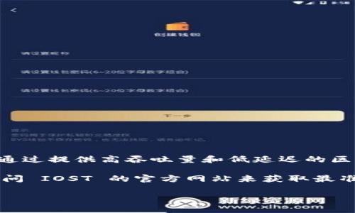 IOST (Internet of Services Token) 是一个旨在支持去中心化应用程序（DApp）和区块链服务的平台。它通过提供高吞吐量和低延迟的区块链技术，旨在为开发者和用户创造一个友好的环境。如果你想了解 IOST 的更多信息，可以访问其官方网站。

官方网站通常包含了关于项目的最新信息、技术文档、代币经济学、团队介绍和社区活动等内容。建议你直接访问 IOST 的官方网站来获取最准确和最新的信息。

如果你对 IOST 或任何其他加密货币有进一步的具体问题，欢迎随时问我！