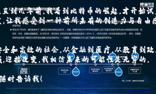 当然可以！以下是关于区块链的一个简要介绍和基本概念，帮助你理解这一技术的本质和应用。

什么是区块链？
区块链是一种去中心化的分布式账本技术，旨在安全、透明地记录信息。在区块链中，数据被组织成“区块”，而这些区块通过密码学方法相连，形成一个不可篡改的“链”。每个区块记录了一些交易或数据，而整个网络中的每个参与者（节点）都保存着这份账本，从而确保数据的透明性和安全性。

区块链的基本特征
区块链有几个显著的特征，使其在现代科技中备受关注：
ul
  listrong去中心化：/strong传统的数据库通常由中央服务器托管，而区块链没有单一的控制点，每个节点都有权访问和验证数据。/li
  listrong透明性：/strong区块链上的所有交易都是公开的，用户可以查看每一笔交易的详细信息。/li
  listrong安全性：/strong数据通过密码学手段进行加密，任何篡改都需要控制网络的大部分节点，这在实际操作中几乎是不可能的。/li
  listrong不可篡改性：/strong一旦数据写入区块链，就很难被更改或删除，使得信息的历史记录得以保存。/li
/ul

区块链的应用场景
区块链的应用场景非常广泛，超出了单一的加密货币（如比特币）的范畴。以下是一些主要应用：
ul
  listrong金融服务：/strong区块链可以用于跨境支付、资产交易、贷款管理等，降低交易成本，提升效率。/li
  listrong供应链管理：/strong通过区块链，可以追踪产品从生产到销售的每一个环节，确保产品的真实性和减少欺诈。/li
  listrong数字身份验证：/strong区块链可用于为用户提供数字身份，确保身份信息的安全和正确性。/li
  listrong智能合约：/strong智能合约是自动执行合约条款的计算机代码，能够在达到特定条件时自动完成交易。/li
/ul

学习区块链的技巧
想要深入了解区块链，以下是一些建议：
ul
  listrong参与在线课程：/strong许多平台如Coursera、edX和Udacity都提供关于区块链的课程，适合不同水平的学习者。/li
  listrong阅读行业资讯：/strong跟进最新的区块链动态，通过技术博客、研究报告和白皮书提高自己的了解。/li
  listrong实操项目：/strong通过参与开源项目或创建自己的区块链应用，实践是最好的学习方式。/li
/ul

个人观点与经历
回想起我第一次接触区块链时，心中充满了质疑与好奇。我小时候也曾听过关于“未来的银行将不再是银行”的说法，当时并未深入理解。直到几年前，我看到比特币的崛起，才开始试着去研究这个概念。随着对其原理的了解，我发现这项技术的潜力远远超出了加密货币本身，甚至可以改变我们生活的方方面面。
在这个不断变化的世界中，区块链技术的应用令人兴奋，也让我产生了参与其中的愿望。创建属于自己的去中心化应用，参与讨论和开发，让我感受到一种前所未有的创造力与自由感。虽然这条道路并不平坦，我也遇到很多挫折，但每一次学习与挑战都使我更加坚定，意识到自己所处的这个时代是如此的独特与重要。

未来展望
区块链技术仍在不断发展，未来可能会对各个行业产生深远影响。随着技术的逐步成熟和应用的推广，我们或许将见证一个更加透明、安全和高效的社会。从金融到医疗，从教育到政府，各行各业都有望摆脱传统模式的束缚，为人类创造更大的便利与价值。
在我看来，作为一名普通的学习者与参与者，每个人都可以在这场区块链的革命中找到自己的位置。保持开放的心态，勇于探索新的领域，迎接改变，我相信未来的可能性是无穷的。

以上是对区块链的简要介绍和个人观点。希望这可以帮助你更好地理解这一技术及其背后的潜力。如果你有兴趣了解更深入的内容，请随时告诉我！