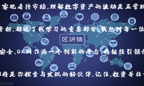biao ti探索OK网交易平台：数字资产交易的实用之道/biao ti
数字资产交易, 加密货币, OK网/guanjianci

在数字资产的世界中起航
回想起我第一次接触数字货币，那是几年前的一个晚上。我正在翻阅社交媒体，突然看到一则关于比特币的新闻。我感到好奇，心里想着：“这到底是什么？”于是，我开始了一段探索之旅。如今，随着各种交易平台的迅速崛起，尤其是像OK网这样的综合性交易平台，我的好奇心和体验愈发丰富。

什么是OK网交易平台？
OK网，作为一个综合性的数字资产交易平台，涵盖了丰富的加密货币交易对、衍生品交易和区块链金融服务。OK网的使命是为全球用户提供安全、高效的数字资产交易服务。在多年的发展中，它逐渐成为很多投资者进行数字资产交易的重要工具。

OK网的核心优势
在众多数字资产交易平台中，OK网脱颖而出，凭借多个核心优势吸引了大量用户：
ul
  listrong安全性：/strongOK网始终将用户安全放在首位，采用了多层次的安全措施，包括冷钱包存储和动态密码保护。/li
  listrong交易品种丰富：/strong不仅提供主流的比特币和以太坊交易，还涵盖众多中小币种，用户可以灵活选择。/li
  listrong简单易用的界面：/strong对于新手用户来说，平台的界面友好，操作简单，能够快速上手。/li
  listrong创新的金融产品：/strong如期权、杠杆交易等，让用户可以根据市场变化灵活调整投资策略。/li
/ul

我的交易经历：从新手到玩家
刚开始，我登记了OK网账户，第一次登录时，那种期待的心情让我有些紧张。我面前是一个全新的世界，饱含着投资的可能性和风险。于是，我决定从比特币入手，了解它的市场动态和价格波动。在一次次的交易中，我逐渐学会了如何分析市场趋势，如何制定交易策略。这些经验让我从一个信息匮乏的新手，成长为能够独立分析市场的投资者。

如何有效使用OK网的功能
在这个平台上，我发现了一些值得分享的实用技巧：
ul
  listrong利用OK网的学习资源：/strong平台上提供了丰富的投资教程和分析文章，这些资源帮助我了解了基础知识及高级技巧。/li
  listrong关注行情动态：/strong在交易中，实时行情尤为重要，OK网提供的行情图表和数据分析工具使我能随时捕捉市场变化。/li
  listrong参与社区讨论：/strongOK网的用户社区非常活跃，和其他用户的交流让我获得了不同的视野和思路。/li
/ul

投资心态的重要性
在整个投资过程中，我认识到保持稳定的投资心态至关重要。刚开始交易时，我因为市场的短期波动感到焦虑，甚至想过要放弃。但渐渐地，我学会了客观看待市场，理解数字资产的波动是正常现象。现在，我更注重的是长远的理财规划，而不是瞬息万变的涨跌。

总结我的投资旅程
回首我在OK网的投资旅程，仿佛走过了一次人生的洗礼。市场的每一次波动都让我成长，就像人生中的每一次挑战都让我更坚强。无论是盈利还是亏损，都成了我学习的重要部分。我想对每一位初入这个领域的人说，保持好奇心与学习热情，是你成功的关键。

未来展望与趋势
如今，数字资产交易已不仅仅局限于个体投资者，越来越多的机构也开始涌入这个市场。未来，随着区块链技术的不断进步，数字资产将愈加透明与安全。OK网作为一个创新的平台，将继续引领行业的发展。我相信，未来将会有更多人加入这一方阵，一起探索数字资产的魅力。

结尾的感悟
作为一名普通投资者，我希望我的经历和感悟能够为其他人提供一些启示。无论你是对数字资产交易感到好奇还是已经深耕于此，OK网交易平台都将是你探索与发现的好伙伴。记住，投资并非一朝一夕，而是一个不断学习和成长的过程。在这个过程中，你会发现自己的潜力，收获超出想象的回报。