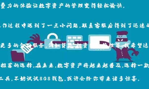    808钱包APP：安全便捷的数字资产管理新选择  / 

 guanjianci  钱包应用, 数字资产, 安全性  /guanjianci 

引言
随着数字货币和区块链技术的不断发展，数字资产的管理变得愈加重要。在无数的数字钱包中，808钱包APP因其独特的功能和用户体验而脱颖而出。今天，我们将深入探讨808钱包APP的特点、优势以及如何让用户在日常生活中安全高效地管理自己的数字资产。

一、什么是808钱包APP？
808钱包APP是一款新兴的数字资产管理工具，专为需要高安全性和便捷性的用户设计。它不仅支持多种数字货币的存储和管理，还有用户友好的界面，便于无论是资深玩家还是新手都能快速上手。对于像我这样经常需要进行小额交易的人来说，这款APP的用处可谓是巨大的。

二、808钱包的核心功能
808钱包APP拥有多种实用的功能，让它在众多钱包应用中站稳脚跟。以下是我认为它最具吸引力的核心功能：

h41. 多种货币支持/h4
808钱包支持包括比特币、以太坊、莱特币等在内的多种主流数字货币。这为用户提供了较大的灵活性，用户可以根据市场变化自行调配和管理自己的资产。我记得在刚接触数字货币的时候，总是会被不同平台的操作所困扰，而808钱包的多币种支持解决了这一烦恼。

h42. 安全性/h4
安全是数字钱包的重中之重。808钱包在安全性上采取了多重措施，比如双重身份验证、冷钱包存储等。我小时候也亲身经历过一次虚假交易的事件，这让我深刻意识到安全防护的重要性。808钱包采用先进的加密技术，有效保障用户的资金安全。

h43. 移动支付融合/h4
808钱包实现了移动支付的多样化，无论是在线购物还是线下消费，都能轻松完成。这种便捷性使得数字资产的使用场景更加广泛。在我最近的一次购物中，我就用808钱包完成了支付，省去了现金和银行卡的麻烦，真的是非常方便。

h44. 实时市场数据/h4
在这里，用户可以实时获取市场行情数据，快速做出投资决策。这对于我这样的投资小白来说，非常重要。以前，我总是对市场趋势把握不准，常常错过良机。而808钱包提供的实时数据让我变得更加自信。

三、用户体验
无论软件的功能再强大，用户体验依然是决定一个产品成败的关键。808钱包APP在设计方面十分注重用户的使用感受。简单易懂的操作界面，使得即便是完全不懂技术的新手，也可以轻松上手，我的朋友选择用808钱包后也表示体验很好。

h41. 界面友好/h4
808钱包的界面设计简单而美观，所有功能一目了然。我常常会在午休时用几分钟的时间随意浏览一下，这种毫不费力的体验让数字资产的管理变得轻松愉快。

h42. 客服支持/h4
除了界面的友好，808钱包还提供了24小时在线客服，这使得用户在遇到问题时能够得到及时解答。前几天我在操作过程中遇到了一点小问题，联系客服后得到了迅速的解决，这让我感到很安心。

四、808钱包的未来发展
随着数字货币市场的不断发展，808钱包也在不断更新迭代，增加新的功能来满足用户需求。我期待它将来能支持更多的金融服务，例如贷款、投资组合管理等。我希望这样的功能能在未来实现，帮助更广大的用户群体管理好自己的资产。

五、总结
808钱包APP作为一款数字资产管理工具，其多币种支持、安全性、移动支付及良好的用户体验，都使其成为了值得推荐的选择。在未来，数字资产将越来越普及，选择一款符合自己需求的钱包尤为重要。我相信808钱包将会在这个领域继续发光发热，为我们的金融生活提供更多便利。

总的来说，希望通过我的分享，能够为你提供一些关于808钱包APP的有用信息。如果您正考虑选择数字资产管理工具，不妨试试808钱包，或许会给你带来诸多惊喜。