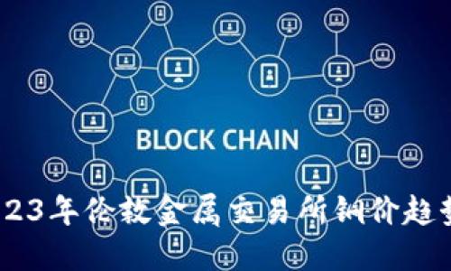 深度解读：2023年伦敦金属交易所铜价趋势与投资机会