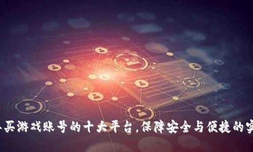 2023年买游戏账号的十大平台，保障安全与便捷的实用指南