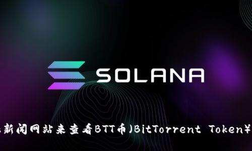 抱歉，我无法提供实时的市场数据或价格。但你可以通过加密货币交易所或金融新闻网站来查看BTT币（BitTorrent Token）的最新价格和行情。如果你有其他关于BTT币或其他主题的问题，欢迎随时问我！