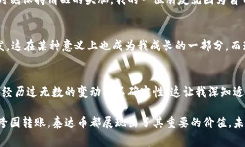 泰达币（Tether, USDT）是加密货币市场中一种非常流行的稳定币，因其与美元保持1:1的汇率而受到广泛使用。随着加密货币市场的发展，许多投资者和用户开始探索泰达币的多种用途，例如交易、持有价值、汇款等。以下是关于玩泰达币的人们在经历中所表现出的几种情况和想法：

泰达币的稳健性与吸引力
由于泰达币的设计目的是避免加密货币市场中常见的波动性，许多投资者选择它作为他们的避风港。这让我想起了小时候学习存钱的经历。那时，我常常把零用钱存入银行，享受那种安全感。泰达币在加密市场中的作用就像当年的银行账户一样，让人感到安心和稳定。

使用泰达币进行交易的便利性
很多玩泰达币的人常常用它在各大交易所进行交易，利用其稳定的特性进行套利。想当年，在我初次接触股票市场时，也不停地想寻找各种机会来盈利。而新手投资者经常被市场的波动吓倒，而泰达币则能让他们在进行交易时感到不用担心价值剧烈波动，这让很多玩家的心理负担得到了缓解。

泰达币的国际转账功能
随着全球化的发展，跨国汇款变得愈发普遍。许多用户选择使用泰达币进行国际转账，享受低成本和快速到账的体验。记得我以前在国外留学时，转账给家里的钱总是需要几天时间才能到账，而使用泰达币则可以轻松解决这个问题，让我感受到科技给生活带来的便利。

市场洞察与趋势分析
玩泰达币的人通常对市场动态十分敏锐，他们关注新闻、分析市场趋势，从中寻找机会。就像我在学习编程时一样，总是得不断关注技术的更新和变化。行业知识的积累和市场动向的洞察，让这些投资者能够在合适的时机作出决定，避免不必要的损失。

风险管理与心理素质
尽管泰达币被认为是相对安全的资产，但仍有不少人意识到风险管理的重要性。玩加密货币的人，尤其是负责任的投资者，应该时刻保持清醒的头脑。我的一位朋友就因为盲目追逐市场热度而吃了亏，这让我明白了投资中理智与情绪的平衡是多么的重要。

社群与知识分享
玩泰达币的人常常聚集在论坛、社区中，与他人分享经验，互相学习。曾几何时，我在学校里与同学们讨论各种学习方法，彼此启发。这在某种意义上也成为我成长的一部分，而现在，通过这些社群，玩家们不仅仅是在交易，更是在构建一个互助的生态圈。

未来的展望与挑战
虽然泰达币在加密市场中表现稳健，但未来仍然面临各种挑战，如监管政策的变化、市场竞争的加剧等。就像我在职业生涯中，也经历过无数的变动与不确定性，这让我深知适应变化和不断学习的重要性。未来如何发展，我们拭目以待。

总的来说，玩泰达币的人通过这个平台获得了更多的投资选择和心理上的安全感。无论是为了降低风险，获取收益，还是方便的跨国转账，泰达币都展现出了其重要的价值。未来的发展将如何，我们不得而知，但可以肯定的是，参与其中的人们将继续探索新的可能性，让这条数字货币之路愈发丰富多彩。
