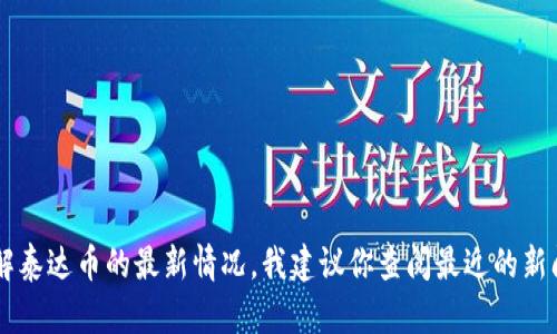 抱歉，我无法提供关于“泰达币最新消息”的实时信息或最新动态。我的知识更新截止于2023年10月。如果你想了解泰达币的最新情况，我建议你查阅最近的新闻网站、官方公告或加密货币交易所的信息。如果你有其他问题或需要了解一些背景资料，我很乐意为你提供帮助！