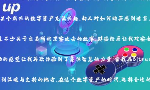   Bitrue交易平台：探索数字资产的实用价值与投资机会 / 
 guanjianci 加密货币, 交易平台, 数字资产 /guanjianci 

引言：为什么选择Bitrue交易平台？
在如今快速发展的数字时代，加密货币正逐渐成为传统金融体系的补充，甚至是替代品。各种交易平台如雨后春笋般涌现，但能够真正提供实用价值的却并不多。Bitrue交易平台，凭借其强大的功能和用户友好的设计，成为了众多投资者眼中的新宠。作为一名数字货币爱好者，我对许多交易平台都进行了尝试，Bitrue给我的印象尤为深刻。在这篇文章中，我将深入探讨Bitrue的特点及其在数字资产交易中的实际价值。

Bitrue的起源与发展
Bitrue成立于2018年，总部位于新加坡。它的创始团队由一群在区块链和金融领域有着丰富经验的专业人士组成。起初，Bitrue只是一家小型交易所，但凭借其创新的金融产品和良好的用户体验，迅速吸引了大量用户。相信许多投资者与我一样，在最初接触数字资产时的好奇和不安，Bitrue以其直观的界面和丰富的教学资源，帮助新手顺利入门。就像我小时候第一次尝试骑自行车的感觉，那种既期待又紧张的心情，通过Bitrue我逐渐找到了方向。

全面的交易选择与创新的金融工具
Bitrue不仅支持多种数字资产交易，还提供了一系列创新的金融工具，如“信用卡”功能、流动性挖矿、法币交易、杠杆交易等。作为一名对投资持谨慎态度的人，我非常欣赏Bitrue在这方面的努力。他们不仅仅是为了盈利，而是希望为用户创造更高效的交易体验。在我使用Bitrue进行交易的过程中，我体验到了前所未有的灵活性。

用户友好的操作界面
作为一个重视用户体验的交易平台，Bitrue的操作界面简洁而直观。无论是新手还是资深投资者，都能迅速找到自己需要的功能。只是简单几步，我便可以完成资产的转移和交易。记得有一次，我对某个新兴的数字资产充满兴趣，却又对如何购买感到迷茫。在Bitrue，我通过几次简单的点击，就成功将我的投资注入其中，这种方便快捷的感觉让我倍感振奋。

安全性与透明度
在选择交易平台时，安全性是每个用户都必须考虑的因素。Bitrue采取多项安全措施来保障用户资产的安全，包括冷钱包存储、两步验证以及实时风险监控等。我记得在最初投资加密货币时，听说过不少关于交易所被黑客攻击的故事，那些经历让我对安全性变得格外重视。使用Bitrue以来，我感受到了一种安全的氛围，让我能够无后顾之忧地进行交易。

社区与支持
Bitrue不仅注重用户的交易体验，同时也重视社区的建设。用户可以在Bitrue的官方论坛参与讨论，分享投资经验。这让我想起了我小时候和朋友们一起讨论玩具的乐趣，那种分享知识和互相鼓励的感觉让我再次体验到了集体智慧的力量。当我在Bitrue的社区中提问时，总能得到热心用户或专业团队的及时回复，这种良好的互动激励着我不断学习。

总结：Bitrue的实用价值
总的来说，Bitrue交易平台凭借其全面的交易选择、用户友好的界面、高度的安全性以及积极的社区互动，展现出了强大的实用价值。对于我而言，Bitrue不仅仅是一个交易平台，更是一个让人感受到温暖与支持的地方。在这个数字资产的时代，选择合适的交易平台至关重要，而Bitrue正是我所推荐的优质选择之一。在未来，我期待着在Bitrue上探索更多的可能性，与它一同成长。