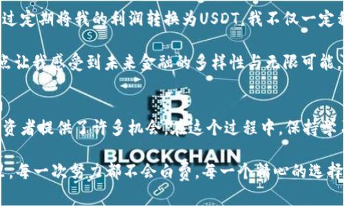 如何利用USDT代币实现财富增值：从基础知识到投资策略

USDT, 代币, 投资策略/guanjianci

什么是USDT代币？
USDT（Tether）是一种基于区块链的稳定币，它的价值通常与美元挂钩，这意味着1 USDT的价值大约等于1美元。作为全球使用最广泛的稳定币，USDT为加密货币市场的参与者提供了一种相对稳定的资产。在过去的几年里，USDT的出现改变了加密货币的交易方式，使得用户能够在价格波动剧烈的市场中寻找到一丝平静。

回想我刚接触加密货币时，正是因为看到USDT的稳定性，我才产生了进行投资的念头。当时的我对于比特币的动荡不安十分忐忑，但我意识到USDT可以让我在市场中保值，甚至在短期内获得收益。这个对我来说确实是一个新的体会。

USDT的实用价值
USDT的实用价值体现在多个方面。首先，它为交易者提供了一个避险工具。在市场剧烈波动时，许多交易者会选择将资产转换成USDT，以保护自己的资金不受到贬值的影响。这样的机制让我想起了我小时候的经验：当我不知道即将到来的考试会如何影响我的成绩时，我总是提前做准备，将我的心态“稳定”下来。

除了作为避险工具，USDT还简化了跨境交易。传统的跨境转账过程既繁琐又耗时，而使用USDT进行交易则可以实现快速且低成本的资金转移。这一点让我想到近年来兴起的各种跨国电商，如果能够使用USDT进行结算，将大大提高交易效率和安全性。

如何购买和存储USDT？
购买USDT相对简单。用户可以通过各大交易平台，如币安、火币等，直接用法币或其他数字货币购买USDT。讲到这个，我不禁想起自己第一次在交易平台上购买加密货币的情景，心中难免有些忐忑，但这种新鲜感也促使我不断学习。

存储方面，USDT可以选择存放在交易所的账户中，也可以转移到个人钱包中。对于新手来说，建议初期选择资金存放在交易所，待对市场和钱包运用熟悉后再作进一步考虑。我在刚开始使用个人钱包时，曾经因为将一些USDT发送到错误的地址而非常懊恼，这也让我更加注重学习相关知识，提醒自己在每一步都仔细核对。

USDT的投资策略
利用USDT进行投资，首先要明确自己的投资目标。有些人希望通过低买高卖获得利润，而有些人则可能更倾向于使用USDT参与更复杂的金融工具，如去中心化金融（DeFi）项目。对于我而言，我曾尝试在波动大的时候利用USDT进行套利，这一定程度上提升了我的投资组合性能。

不过，无论是采取何种策略，我都始终保持市场的风险意识。我相信有效的风险管理对于每一个投资者都是至关重要的。在这一过程中，我也培养了自己对市场趋势的敏感度，学习到更多分析和判断的方法。记得有一次，我通过观察市场情况，提前判断某种趋势而成功获利，那种满足感真的无以言表。

USDT在未来的角色
展望未来，USDT在加密货币生态系统中的角色将愈加重要。随着越来越多的企业接受加密货币支付，以及跨境电商的快速增长，USDT作为稳定资产的优势将持续显现。这让我想起了无数次跟朋友谈论未来的时候，我们总是充满期待。我们都在追求高效便捷的生活，而USDT正是帮助我们实现这一愿景的重要工具之一。

同时，随着监管政策的不断完善，USDT也可能面临更为复杂的市场环境。市场的变化总是伴随着机遇与挑战，而我们作为投资者，唯有不断学习、不断适应，才能在这个瞬息万变的市场中立于不败之地。这种心态也正是我之前在学校所学习的：在面对压力时保持冷静、合理应对。

以个人经历谈如何利用USDT扩展财富
在我个人的投资历程中，USDT对我来说不仅仅是一种货币，更是一种财富管理的工具。首次使用USDT进行投资时，我设下了小目标，如增加一定的比特币持有量。通过定期将我的利润转换为USDT，我不仅一定程度上降低了风险，也实现了部分利润的锁定。这样的投资策略不断让我在市场中游刃有余。

另外，我也发现USDT用于参与DeFi项目极具潜力。通过将USDT质押在不同的去中心化金融协议中，我能够获得相应的利息收益，类似于传统金融中的存款利息。这点让我感受到未来金融的多样性与无限可能，仿佛自己身处在一个创新的时代，每一次操作背后都是一场科技与金融的结合。我不禁感叹，技术的进步不仅改变了我们的生活方式，也在不断塑造新的经济形态。

结论
总之，USDT代币是一种极具实用价值的资产，它在投资、交易及财富管理中都扮演着重要角色。无论是作为风险管理工具，还是参与更广泛的金融操作，USDT都为投资者提供了许多机会。在这个过程中，保持学习与适应能力至关重要。在未来，我们有理由相信USDT将在全球金融市场中继续发挥积极作用。

通过我自己的投资经历，我希望大家能够理性对待USDT带来的机会与风险，抓住时代的机遇，勇敢前行。无论是在数字货币的浪潮中，还是在生活的每一个小细节里，每一次努力都不会白费，每一个精心的选择都会引领我们走向更美好的明天。