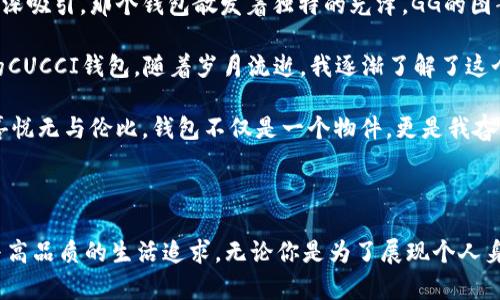 CUCCI钱包指的是意大利奢侈品牌古驰（Gucci）推出的一系列钱包。这些钱包因其独特的设计、卓越的工艺和品牌的奢华感而备受欢迎。

### CUCCI钱包的系列和特点

在CUCCI的产品线中，钱包通常分为几个主要系列，例如：

1. **经典系列**：经典系列的CUCCI钱包往往采用品牌标志性的GG图案和皮革材质。这些钱包设计简约，却不失高贵，适合各种场合。
   
2. **时尚系列**：在时尚系列中，CUCCI钱包更注重流行趋势，设计上融入了时下流行的元素，可能会使用鲜亮的颜色和独特的图案，非常适合年轻消费者。

3. **限量系列**：CUCCI还时常推出限量版钱包，这些钱包通常与艺术家或设计师合作，具有更高的收藏价值。

4. **功能系列**：这类钱包注重实用性，例如多卡位、长款设计等，同时保持高雅的外观。

### CUCCI钱包的实用性与时尚性

CUCCI钱包不仅仅是一款奢侈品，更是一种生活方式的象征。对于很多消费者来说，拥有一款CUCCI钱包不仅仅是追求奢华的体现，更是一种身份地位的展示。它能够在社交场合中增强自信。

### CUCCI钱包的个性化选择

在选择CUCCI钱包时，消费者可以根据自己的性格和生活方式来决定。例如，喜欢低调奢华的人可能会选择经典款，而喜欢张扬个性的人可能会选择时尚系列中更为独特的设计。

### 我的个人经历

我记得我初次接触CUCCI钱包是在我十七岁那年，那时我跟随父母去购物中心。看到琳琅满目的奢侈品，我的眼睛被古驰的钱包深深吸引。那个钱包散发着独特的光泽，GG的图案在灯光下熠熠生辉。当时我对奢侈品牌还有些陌生，但那一刻我感受到了品牌的魅力。

在我即将踏入大学生活时，我不断想着那只钱包。虽然在经济上还无法拥有，但我设定了一个目标——未来一定要买到属于自己的CUCCI钱包。随着岁月流逝，我逐渐了解了这个品牌的故事和文化。

在我的人生中的一些重要时刻，我的愿望终于实现了。毕业典礼上，我终于用自己攒下的零花钱购入了一只CUCCI钱包。那一刻的喜悦无与伦比，钱包不仅是一个物件，更是我奋斗的象征和友情的见证。

### 总结

CUCCI钱包以它独特的设计和优质的工艺俘获了无数人的心。在奢侈品的世界里，CUCCI作为一个标志性品牌，代表了时尚、个性与高品质的生活追求。无论你是为了展现个人身份，还是为了增添时尚感，选择一款适合自己的CUCCI钱包都是一种明智的决定。它不仅是一款钱包，更是一段经历与故事的承载。