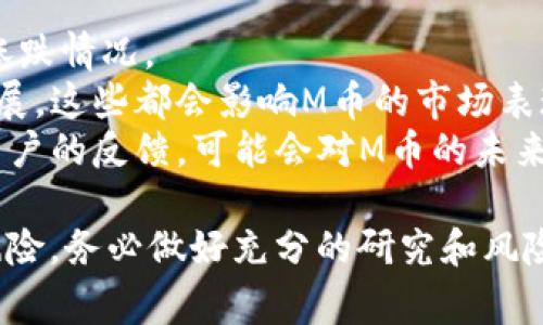 截至2023年10月，M币的具体情况可能会因市场变化而有所不同。通常情况下，M币指的是某一特定项目或平台的代币。为了更准确地了解M币的现状，可以从以下几个方面进行分析：

1. **市场价格**：可以通过各大加密货币交易平台查看M币的实时价格与涨跌情况。
2. **项目进展**：M币背后的项目是否有新的技术更新、产品发布或合作进展，这些都会影响M币的市场表现。
3. **社区反馈**：查看M币社区（如论坛、社交媒体）的讨论，了解投资者和用户的反馈，可能会对M币的未来有一定的指引。

建议关注相关的新闻和分析，以获取最新信息。请注意，投资加密货币存在风险，务必做好充分的研究和风险评估。