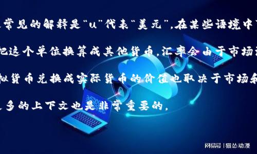 “1u等于多少钱”这一问题需要更多的背景信息，因为“u”可以指代不同的事物。最常见的解释是“u”代表“美元”，在某些语境中可能也指代“用户币（User Coin）”等虚拟货币。以下是几种常见的解析：

1. **美元**：如果是指“1美元”，那么答案显然是一美元即为一美元。而如果你想把这个单位换算成其他货币，汇率会由于市场波动而有所不同。例如，1美元可能等于7人民币，具体还需要查看当时的实时汇率。

2. **虚拟货币**：在某些游戏或在线平台中，“u”可能指代某种虚拟货币。这个虚拟货币兑换成实际货币的价值也取决于市场和平台的政策。

3. **其他含义**：如果你在询问“u”指代的是其他具体的计量单位或指标，提供更多的上下文也是非常重要的。

如果你提供更具体的定义或背景，我将能够为你提供更精确的答案。