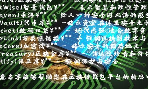 以下是一些关于区块链钱包平台的创意名字：

1. **CryptoNest（加密巢）** - 暗示安全存储和舒适感。
2. **BlockSafe（区块安全）** - 强调安全性和信任感。
3. **WalletWise（智囊钱包）** - 表示智慧和理性管理财务。
4. **CoinHaven（币港）** - 给人一种安全避风港的感觉。
5. **TokenVault（代币库）** -暗示资金在这里安全无忧。
6. **DigiPocket（数码口袋）** - 现代感强，适合数字资产。
7. **LedgerLink（分类帐链接）** - 强调区块链技术与用户的连接。
8. **CryptoCove（加密湾）** - 暗示安全的储存地点。
9. **BlockTreasury（区块金库）** - 传达出珍贵和价值的感觉。
10. **Vaultify（保卫库）** - 强调保护与安全。

希望这些创意名字能够帮助您在区块链钱包平台的构思中找到灵感！