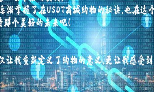 baioti用USDT畅享无缝购物体验：解锁数字货币商城的实用价值/baioti
USDT, 数字货币商城, 购物体验/guanjianci

引言：数字货币时代的购物狂欢
随着数字货币的持续发展，越来越多的人开始认识到它们的实用价值，尤其是像USDT这样的稳定币。对于我来说，USDT的出现就像是购物的一道曙光，早在我还是个孩子的时候，我就梦想着能够在一个无缝的环境下购物，尤其是购买那些独特的商品，现在这种梦想正在成为现实。

USDT是什么？
在深入讨论USDT商城购物之前，我们有必要了解一下USDT是什么。USDT（Tether）是一种与美元完全挂钩的稳定币。它的价值稳定在1美元左右，这使得它在数字货币世界中极具吸引力。
在我自己的经历中，第一次接触USDT是在参与一些区块链课程的时候。当时，老师提到USDT可以帮助我们更轻松地进行跨境交易，甚至可以用来购买我们喜欢的商品。这让我充满了期待。

数字货币商城的优势
数字货币商城充满了吸引力，尤其是对那些习惯于使用USDT的人。有几个显著的优势：方便快捷、安全性高、低交易费用。这些特性使得用USDT购物成为一种流行的选择。
回想我小时候，购买心仪的玩具需要花费不少时间和金钱，而如今，手握USDT的我随时可以通过手机轻松购买任何我想要的东西。这种便利不仅节省了我的时间，也让我享受到了购物的乐趣。

如何在USDT商城购物
开始在USDT商城购物并不复杂。一些步骤可以帮助你顺利完成交易：
ol
    listrong选择合适的数字货币商城：/strong如今，有许多支持USDT的数字货币商城，比如P2P交易平台、在线商店。这些平台提供了丰富的商品选择。/li
    listrong注册账户：/strong在选择了合适的商城后，你需要注册一个账户。这通常涉及到填写一些基本信息，验证你的身份。这里的安全性是非常重要的，确保你使用一个安全的平台进行交易。/li
    listrong充值USDT：/strong大多数商城都会提供支付方式，你需要将USDT转入商城提供的地址。确保转账信息正确，以免造成损失。/li
    listrong选购商品：/strong在商城中浏览你心仪的商品，添加到购物车中。/li
    listrong安全支付：/strong在结算时选择USDT作为支付方式，确认订单无误后进行支付。/li
/ol
我第一次在数字货币商城购物时，恰好是我生日的前一天。那时我想给自己买一款心仪已久的新手机。整个过程还是让我感受到了一种新鲜感，尤其是当那款手机通过USDT顺利入手时，那种成就感是无可比拟的。

USDT商城购物的挑战与解决方案
虽然USDT购物带来便利，但也不是没有挑战。例如，有些人可能对数字货币的波动性有所担忧。虽然USDT是一种稳定币，但交易平台的信任度也是一个重要问题。
为了克服这些挑战，消费者可以选择一些信誉良好的商城，尽量减少在不明网址上购物的风险。此外，保持对市场动态的关注，也可以帮助更好地抓住合适的购物机会。

个性化购物体验—我与USDT的故事
随着时间的推移，我与USDT的关系渐渐变得密切。在有些特殊的节日，比如春节，我会经常通过USDT商城购买一些独特的节日礼品，不仅满足了我个人的购物需求，也让我在亲友中变得更加受欢迎。
每当我看到朋友们惊喜的笑脸时，我觉得这个体验是无价的。现在的我，更倾向于在商城中寻找那些有文化价值或代表地方特色的商品，比如数字艺术品、手工艺品等。这些商品不仅仅是物品，更承载了我的故事和记忆。

USDT在国际购物中的潜力
USDT商城购物不仅限于国内购物，国际购物也在与此同时蓬勃发展。随着数字货币的普及，越来越多的国际商家愿意接受USDT作为支付方式。这种趋势为我打开了一扇新世界的大门。
我记得曾经通过USDT在国外的网站上购买过一些独特的设计师服装，完全不必担心汇率波动的问题。这种轻松自在的购物体验让我感到无比快乐，同时也让我感受到数字货币的真正力量。

未来的展望与个人感悟
展望未来，我相信USDT以及其他数字货币在购物领域将会继续发挥巨大的作用。越来越多的商家将意识到接受数字货币的便捷性，消费者也会因其独特的购物体验而更加青睐。
在这场新的消费革命中，我的经历告诉我，不仅要了解市场趋势，更要跟上时代步伐。只有这样，我们才能真正享受到这一切带来的便利。
每当我回想起自己初识数字货币时的青涩，现在的我已经不再是那个不知所措的年轻人了。通过不断学习和实践，我逐渐掌握了在USDT商城购物的秘诀，也在这个过程中找到了属于自己的生活方式。
用USDT购物不仅是金钱的交易，更是文化的交流。我坚信，数字货币商城将会成为未来购物的新趋势，让我们一起期待那个美好的未来吧！

结论：把握数字购物新潮流
总结来说，USDT的出现为消费者提供了更多的选择和便利，使得购物体验变得更加多元化。对于我而言，USDT商城不仅让我重新定义了购物的意义，更让我感受到了数字时代的温暖与可能性。
在这个快速发展的时代，让我们都能够抓住机遇，尝试新的购物方式，发掘生活中的小确幸！