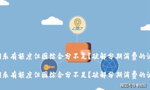 分期乐有额度但因综合分不足？破解分期消费的谜团！

分期乐有额度但因综合分不足？破解分期消费的谜团！