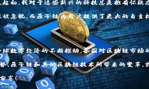 原子链是一种基于区块链技术的去中心化平台，它旨在提供一个安全、高效的环境供用户进行各种在线交易和智能合约。原子链的平台通过使用分布式账本技术确保交易的透明度和可信度，吸引了不少开发者和企业的关注。

### 原子链平台的主要特点

去中心化
原子链的去中心化特性使得所有交易记录都在网络的每一个节点上进行存储，避免了单点故障的风险。这种结构不仅提升了安全性，也增加了数据的透明性，所有用户都可以随时查询交易情况，无需依赖于中介机构。

智能合约
原子链平台支持智能合约的编写和执行，这使得复杂的交易流程可以通过代码自动执行，减少了人为干预的可能性和错误。智能合约的运用大大提升了交易效率，为企业的数字化转型提供了可能。

用户隐私保护
在当前数据隐私备受关注的时代，原子链也强调了用户的隐私保护。通过加密技术，用户的敏感信息得以安全存储，减少了数据泄露的风险。

### 合法性问题

区块链技术的合法性
对于原子链及其他区块链平台的合法性，很多国家和地区的法律框架仍在不断完善中。一些国家如中国、美国等，已经在一定程度上制定了相关法律法规，来引导区块链技术的健康发展。

合规性问题
尽管区块链技术本身并不违法，但相关应用的合法性需视具体情况而定。例如，涉及金融交易的智能合约可能需要遵循金融监管部门的相关规定。在使用原子链进行交易时，建议用户提前了解所在地的法律法规，以确保自身权益不受侵害。

### 个人观点与经历

我小时候对科技的好奇心一直伴随着我，从小时候的电子玩具到如今的区块链技术，我见证了科技的迅猛发展。起初，我对于这些新兴的科技总是抱有怀疑态度，尤其是区块链和虚拟货币的发展。但随着对相关知识的深入了解，我渐渐意识到这项技术的潜力。

在我了解原子链的过程中，它所提供的去中心化特性让我特别感兴趣。在一些集中化的平台中，用户的权利往往被忽视，而原子链为用户提供了更大的自主权和控制权。作为一名普通用户，我渴望在技术发展中拥有更多的话语权，而原子链正是为我提供了这种可能。

### 总结

未来展望
原子链平台作为一种新兴的区块链技术，体现了数字经济的发展趋势。尽管目前仍存在合规性的问题，但随着全球数字经济的不断推动，各国对区块链市场的监管也在逐步完善。未来，原子链将可能在多个领域实现更广泛的应用，成为推动社会创新与变革的重要力量。

在这个快速变化的时代，我们每个人都应该保持对新技术的开放态度，积极主动地去了解和适应未来的科技趋势。原子链和其他区块链技术所带来的变革，或许就是我们在这个数字化时代所必须面对的挑战与机遇。 

希望这篇内容能帮助你更好地理解原子链平台及其合法性问题。如果你对这个话题还有其他想法或问题，欢迎分享！