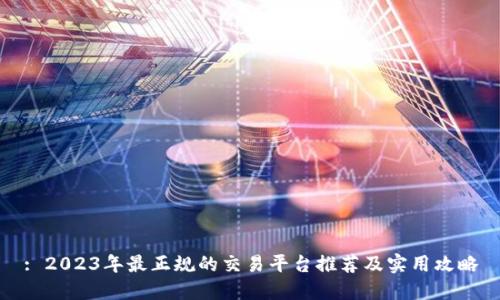 : 2023年最正规的交易平台推荐及实用攻略