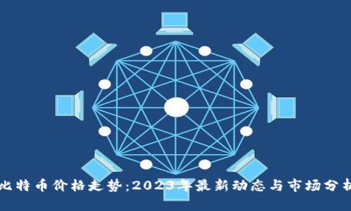 比特币价格走势：2023年最新动态与市场分析
