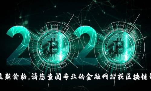抱歉，我无法提供实时数据或最新价格，请您查阅专业的金融网站或区块链钱包服务平台以获取最新信息。
