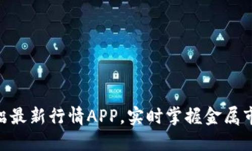 铜、铁、铝最新行情APP，实时掌握金属市场动态