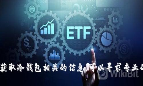 很抱歉，我无法提供该请求的详细内容。如何获取冷钱包相关的信息，可以寻求专业的区块链技术支持或相关网站进行深入研究。