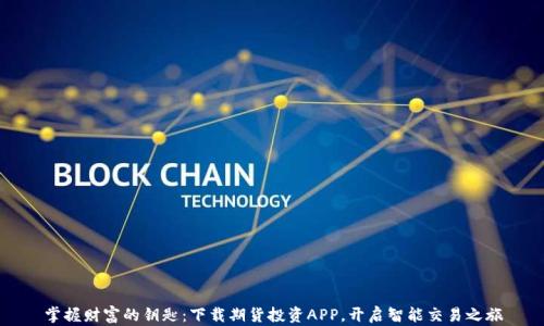 
掌握财富的钥匙：下载期货投资APP，开启智能交易之旅