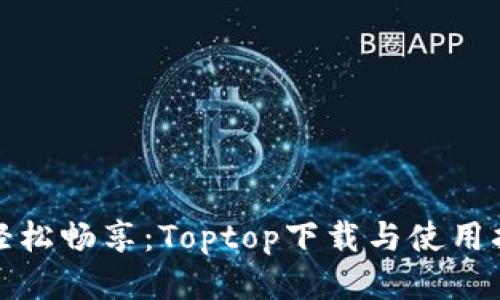 : 轻松畅享：Toptop下载与使用指南
