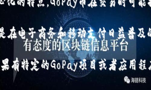 GoPay（也称作GoPay币或GoPay Token）是一种基于区块链技术的数字货币，通常用于在特定平台或生态系统内进行交易和支付。GoPay币主要与特定的金融服务、交易平台和电子商务购物相关联。

以下是关于GoPay的一些要点：

1. **背景**：GoPay可能起源于某个特定的项目或公司，旨在通过数字货币提升支付的效率和便利性。在一些情况下，GoPay可能是由某个移动支付应用或钱包平台推出的代币。

2. **功能**：GoPay币允许用户在其平台内进行快速、便捷的支付。它可能支持各种交易，包括商品购买、服务支付等。此外，一些平台可能会提供与GoPay币相关的奖励或折扣，鼓励用户使用该币进行交易。

3. **交易特性**：大多数基于区块链的数字货币，通过P2P网络进行交易，具有去中心化的特点。GoPay币在交易时可能提供安全性、低手续费和高效率等优势。

4. **市场接受度**：随着数字货币的普及，GoPay币的接受度也可能逐渐提高。尤其是在电子商务和移动支付日益普及的背景下，GoPay币在这些领域的应用潜力也在增长。

请注意，GoPay是否被广泛接受及其具体功能和价值可能因平台和使用场景而异。如果有特定的GoPay项目或者应用程序，请提供更多信息以便深入了解。