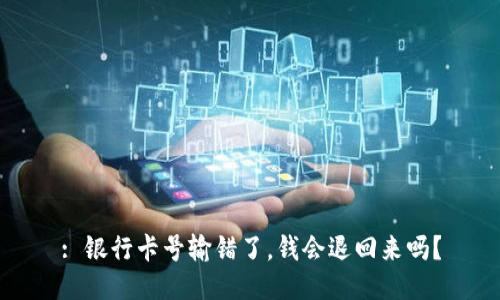 : 银行卡号输错了，钱会退回来吗？