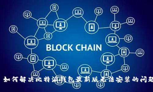  如何解决比特派钱包最新版无法安装的问题
